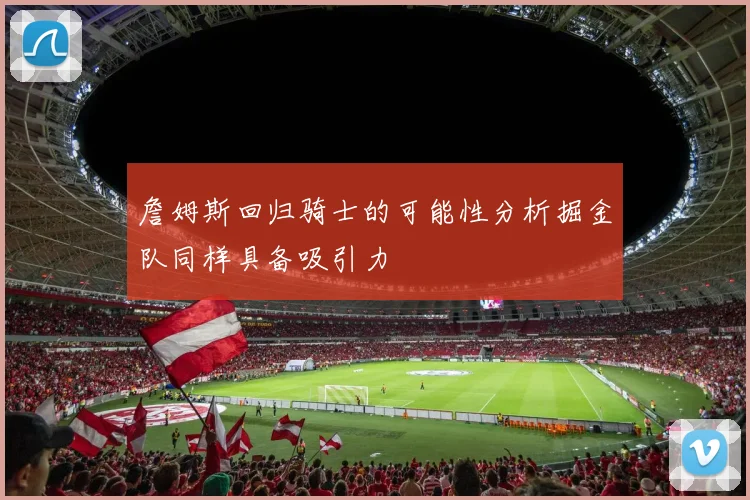 詹姆斯回归骑士的可能性分析掘金队同样具备吸引力