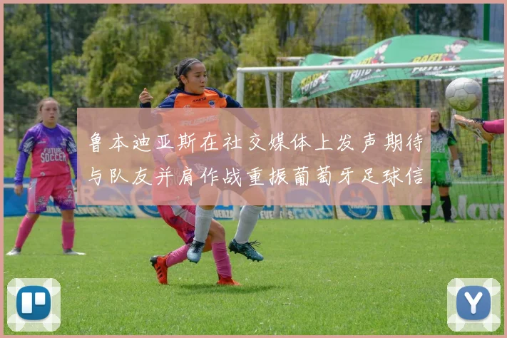 鲁本迪亚斯在社交媒体上发声期待与队友并肩作战重振葡萄牙足球信心