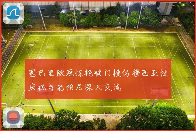 塞巴里欧冠惊艳破门模仿穆西亚拉庆祝与孔帕尼深入交流