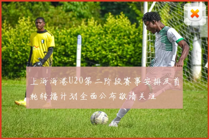 上海海港U20第二阶段赛事安排及首轮转播计划全面公布敬请关注