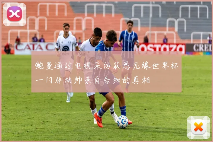 鲍曼通过电视采访获悉无缘世界杯一门非纳帅亲自告知的真相