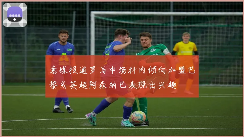 意媒报道罗马中场科内倾向加盟巴黎或英超阿森纳已表现出兴趣