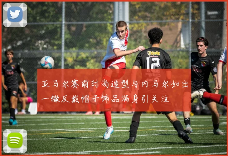 亚马尔赛前时尚造型与内马尔如出一辙反戴帽子饰品满身引关注