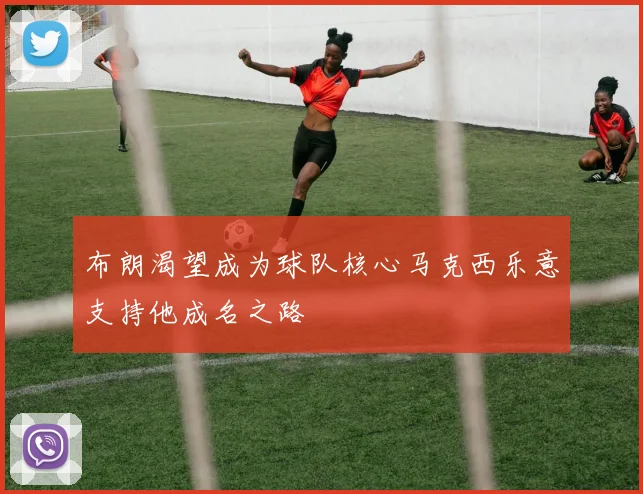 布朗渴望成为球队核心马克西乐意支持他成名之路
